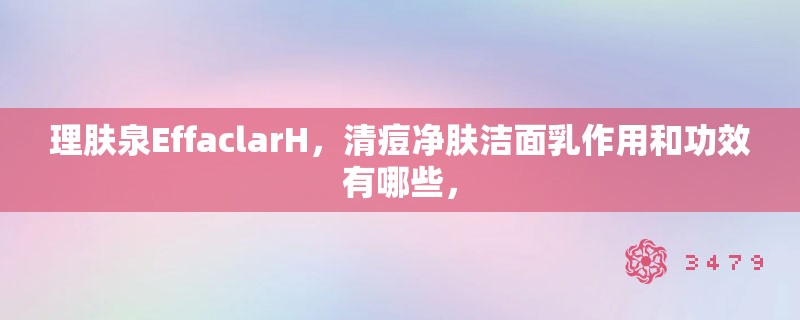 理肤泉EffaclarH，清痘净肤洁面乳作用和功效有哪些，