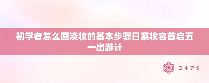 初学者怎么画淡妆的基本步骤日系妆容首启五一出游计