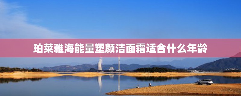 珀莱雅海能量塑颜洁面霜适合什么年龄