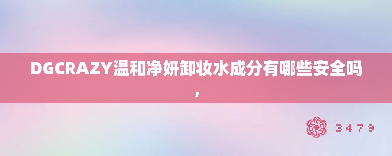 DGCRAZY温和净妍卸妆水成分有哪些安全吗，