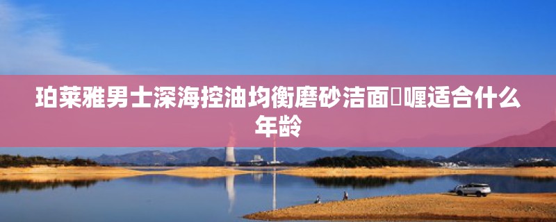 珀莱雅男士深海控油均衡磨砂洁面啫喱适合什么年龄