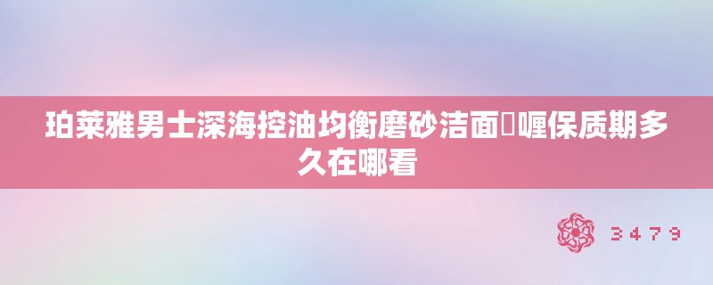 珀莱雅男士深海控油均衡磨砂洁面啫喱保质期多久在哪看