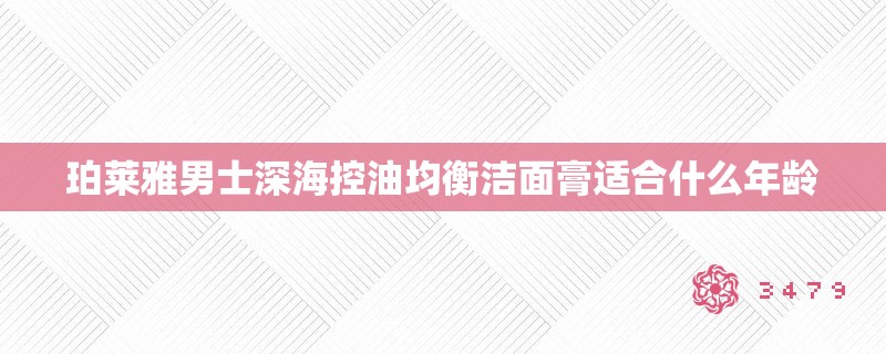 珀莱雅男士深海控油均衡洁面膏适合什么年龄