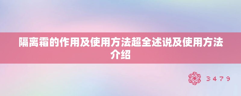 隔离霜的作用及使用方法超全述说及使用方法介绍