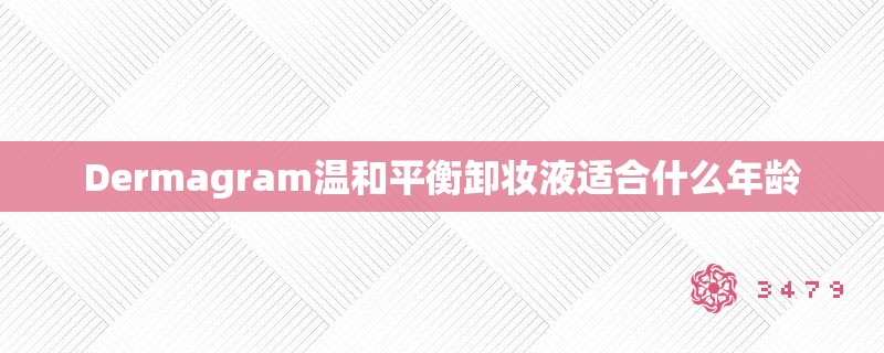 Dermagram温和平衡卸妆液适合什么年龄