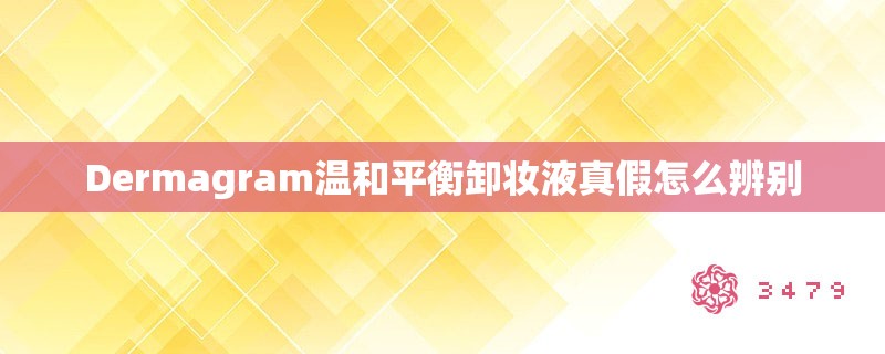 Dermagram温和平衡卸妆液真假怎么辨别
