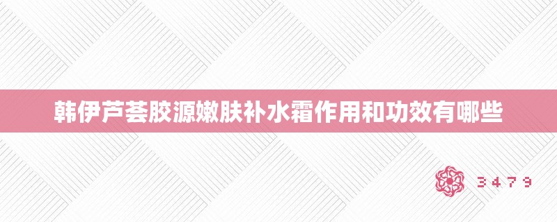 韩伊芦荟胶源嫩肤补水霜作用和功效有哪些
