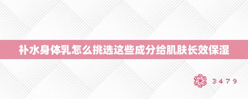 补水身体乳怎么挑选这些成分给肌肤长效保湿