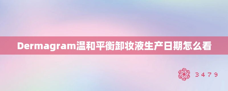 Dermagram温和平衡卸妆液生产日期怎么看