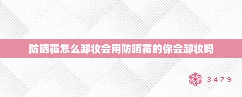 防晒霜怎么卸妆会用防晒霜的你会卸妆吗