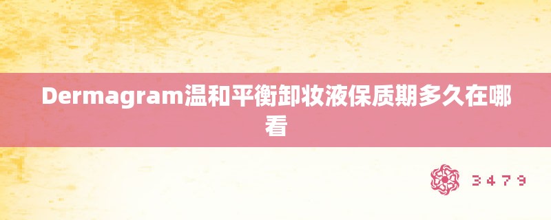 Dermagram温和平衡卸妆液保质期多久在哪看
