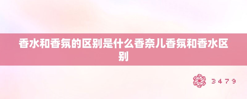 香水和香氛的区别是什么香奈儿香氛和香水区别