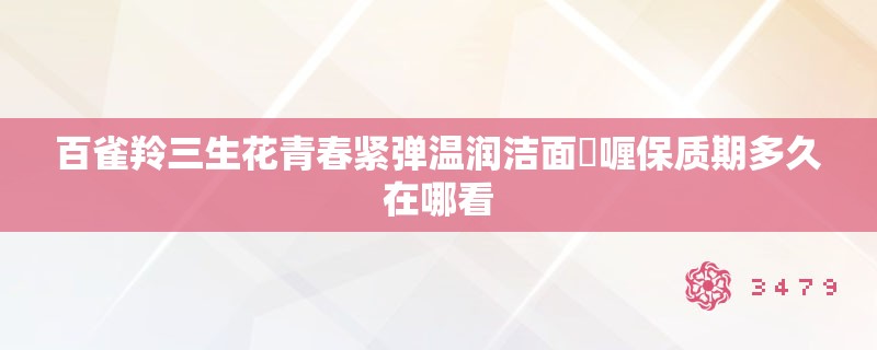 百雀羚三生花青春紧弹温润洁面啫喱保质期多久在哪看