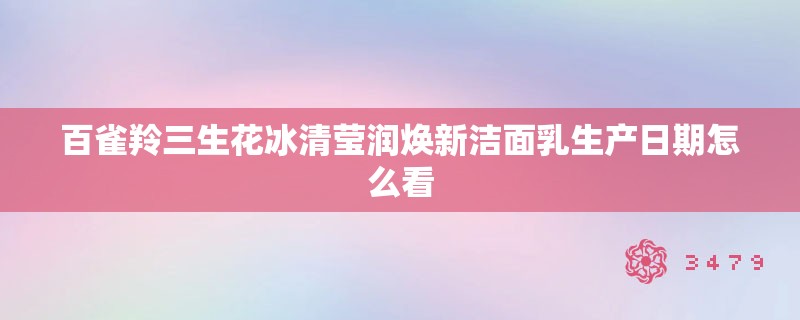 百雀羚三生花冰清莹润焕新洁面乳生产日期怎么看
