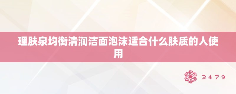 理肤泉均衡清润洁面泡沫适合什么肤质的人使用
