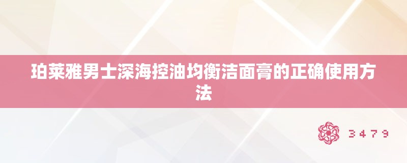 珀莱雅男士深海控油均衡洁面膏的正确使用方法