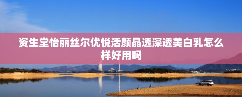 资生堂怡丽丝尔优悦活颜晶透深透美白乳怎么样好用吗