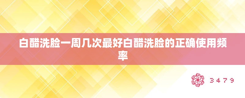 白醋洗脸一周几次最好白醋洗脸的正确使用频率