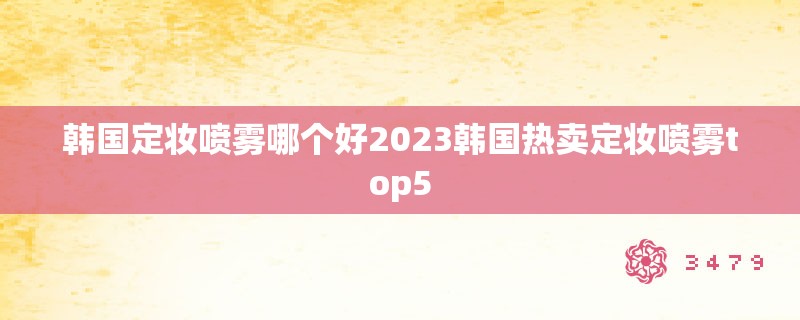 韩国定妆喷雾哪个好2023韩国热卖定妆喷雾top5