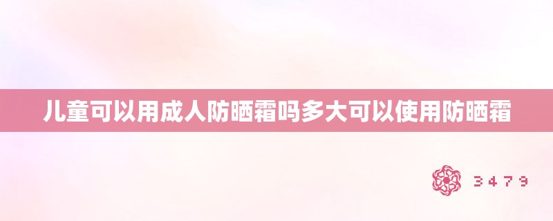 儿童可以用成人防晒霜吗多大可以使用防晒霜