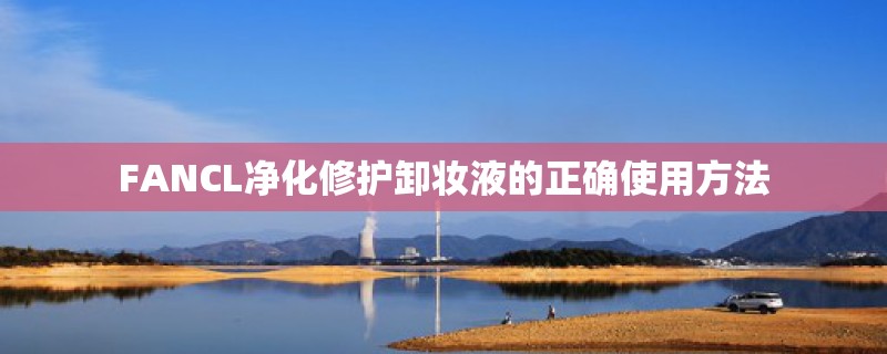 FANCL净化修护卸妆液的正确使用方法