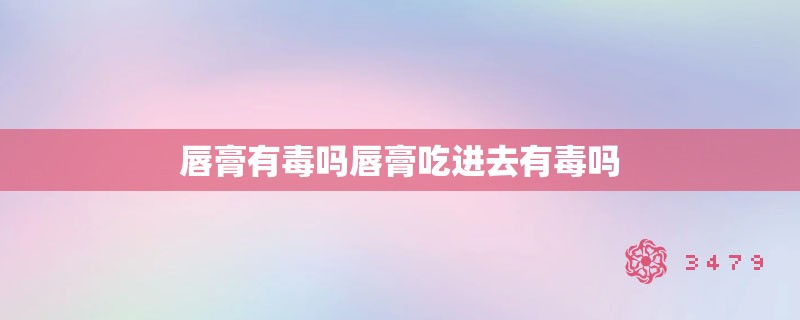 唇膏有毒吗唇膏吃进去有毒吗