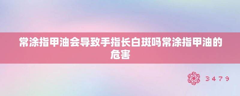 常涂指甲油会导致手指长白斑吗常涂指甲油的危害