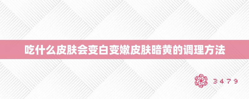 吃什么皮肤会变白变嫩皮肤暗黄的调理方法