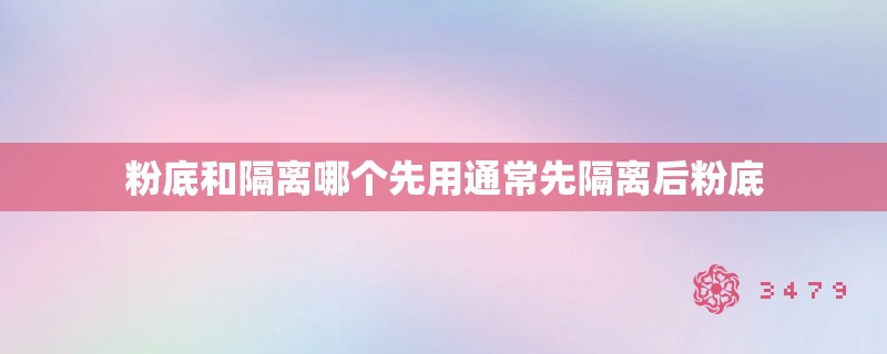 粉底和隔离哪个先用通常先隔离后粉底