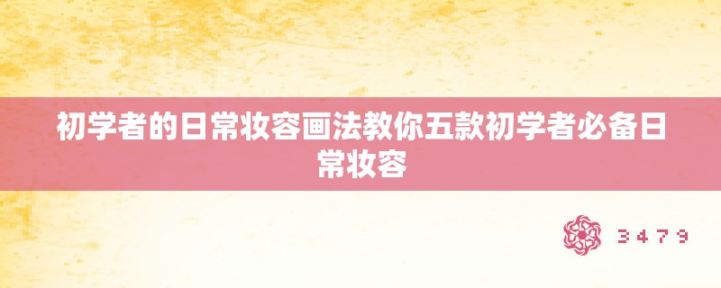 初学者的日常妆容画法教你五款初学者必备日常妆容