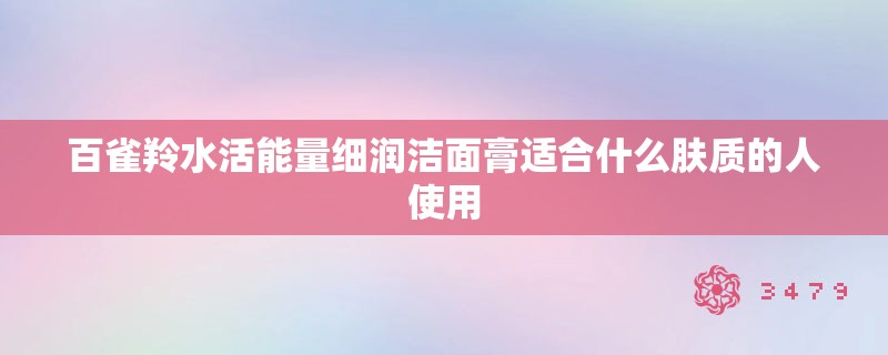 百雀羚水活能量细润洁面膏适合什么肤质的人使用