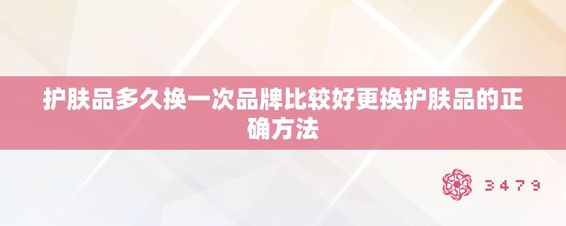 护肤品多久换一次品牌比较好更换护肤品的正确方法