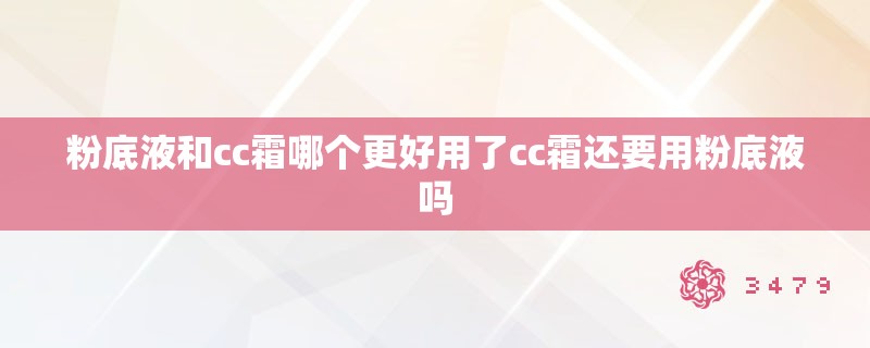 粉底液和cc霜哪个更好用了cc霜还要用粉底液吗