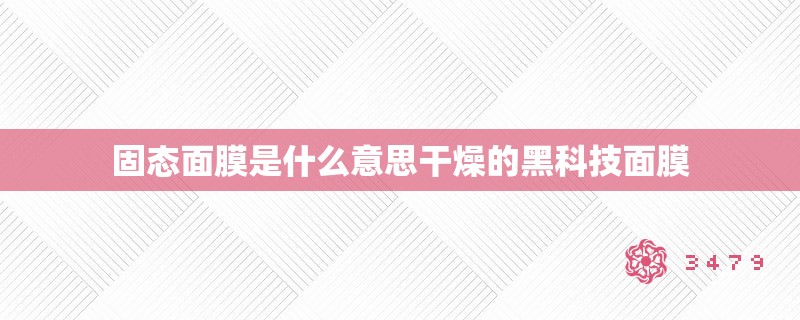 固态面膜是什么意思干燥的黑科技面膜
