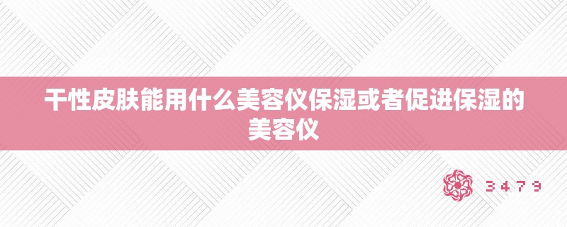 干性皮肤能用什么美容仪保湿或者促进保湿的美容仪