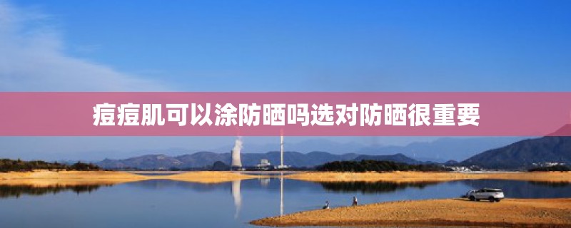 痘痘肌可以涂防晒吗选对防晒很重要