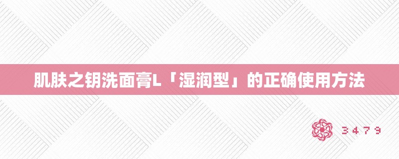 肌肤之钥洗面膏L「湿润型」的正确使用方法