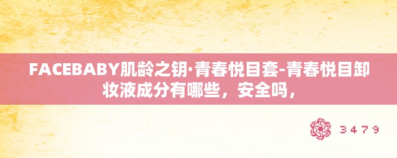 FACEBABY肌龄之钥·青春悦目套-青春悦目卸妆液成分有哪些，安全吗，