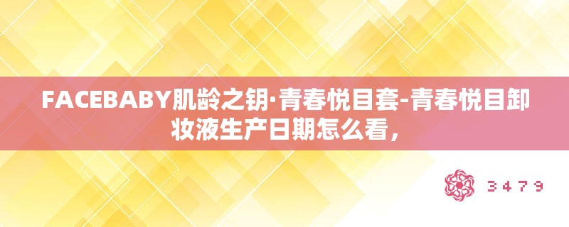 FACEBABY肌龄之钥·青春悦目套-青春悦目卸妆液生产日期怎么看，