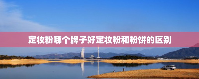 定妆粉哪个牌子好定妆粉和粉饼的区别