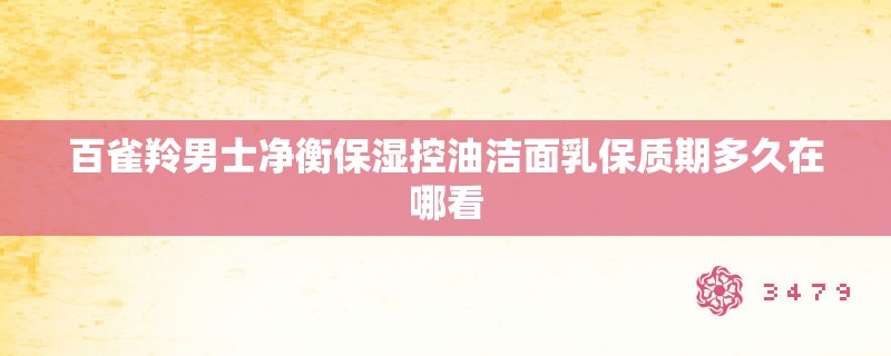 百雀羚男士净衡保湿控油洁面乳保质期多久在哪看