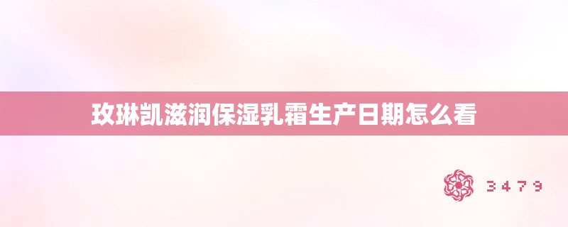 玫琳凯滋润保湿乳霜生产日期怎么看