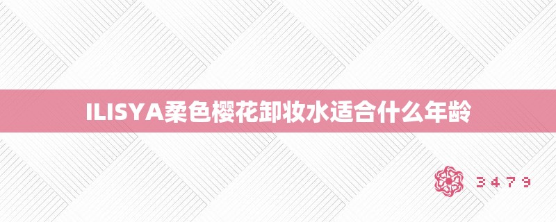 ILISYA柔色樱花卸妆水适合什么年龄