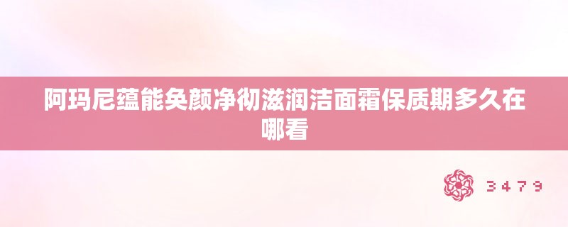 阿玛尼蕴能奂颜净彻滋润洁面霜保质期多久在哪看