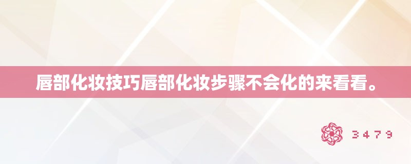 唇部化妆技巧唇部化妆步骤不会化的来看看。