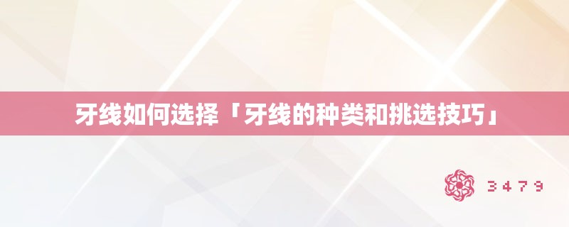 牙线如何选择「牙线的种类和挑选技巧」