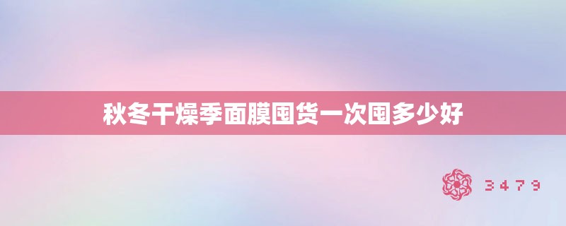 秋冬干燥季面膜囤货一次囤多少好