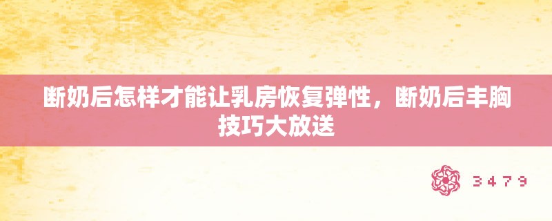 断奶后怎样才能让**恢复弹性，断奶后丰胸技巧大放送