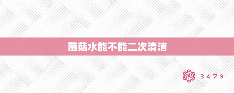 菌菇水能不能二次清洁