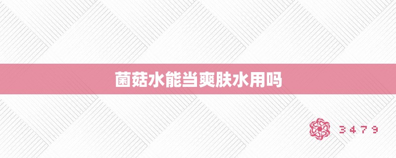 菌菇水能当爽肤水用吗 菌菇水能当爽肤水用吗